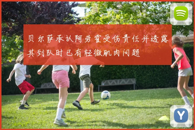 贝尔萨承认阿劳霍受伤责任并透露其到队时已有轻微肌肉问题