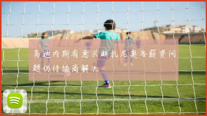 乌迪内斯有意买断扎尼奥洛薪资问题仍待协商解决