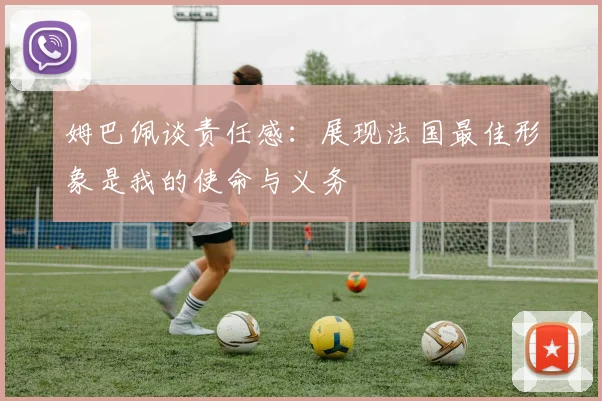 姆巴佩谈责任感：展现法国最佳形象是我的使命与义务