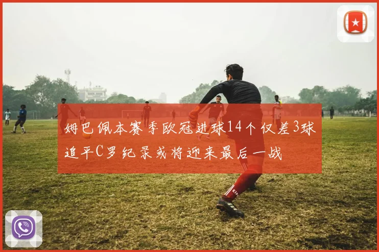 姆巴佩本赛季欧冠进球14个仅差3球追平C罗纪录或将迎来最后一战