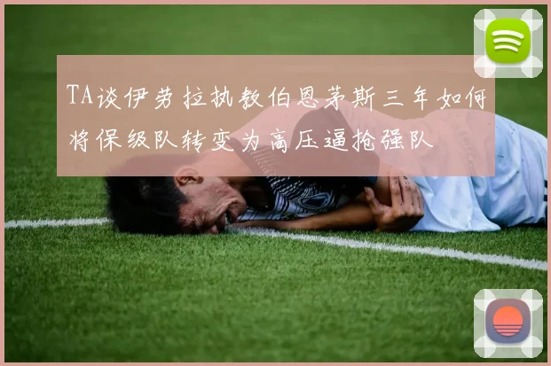 TA谈伊劳拉执教伯恩茅斯三年如何将保级队转变为高压逼抢强队