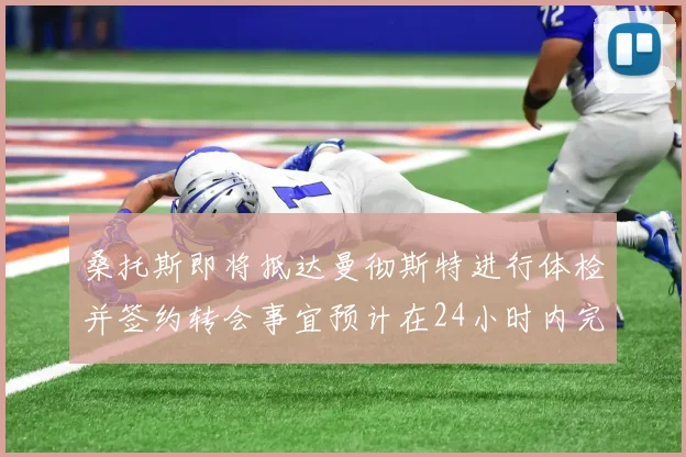 桑托斯即将抵达曼彻斯特进行体检并签约转会事宜预计在24小时内完成