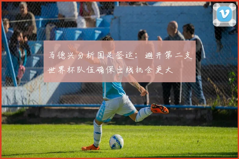 马德兴分析国足签运：避开第二支世界杯队伍确保出线机会更大