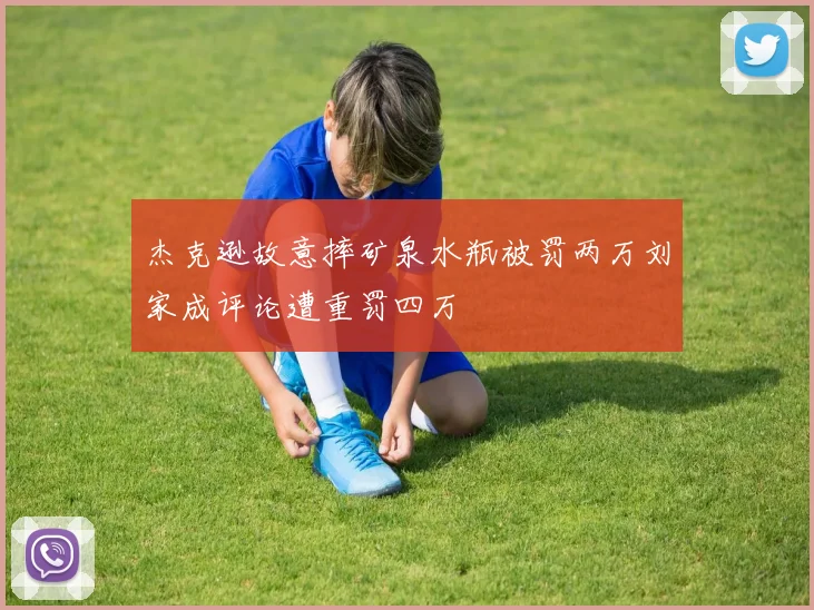 杰克逊故意摔矿泉水瓶被罚两万刘家成评论遭重罚四万