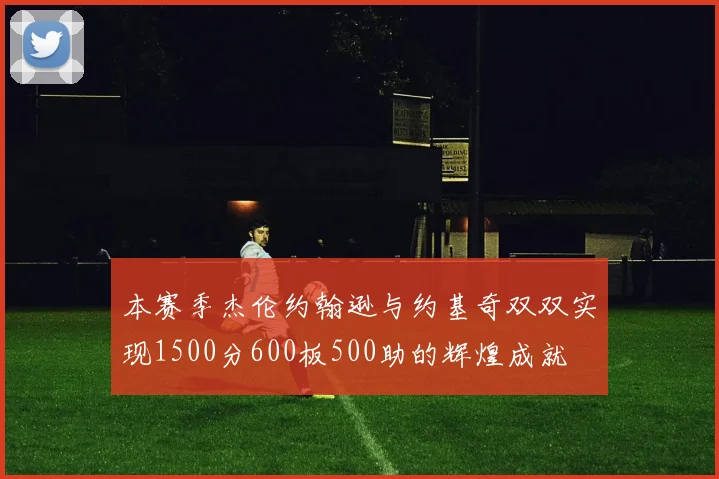 本赛季杰伦约翰逊与约基奇双双实现1500分600板500助的辉煌成就