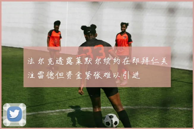法尔克透露莱默尔续约在即拜仁关注雷德但资金紧张难以引进