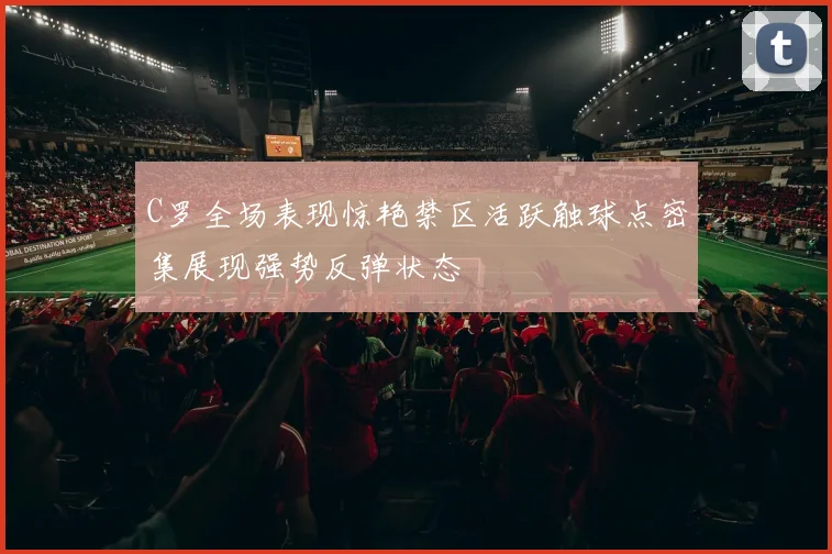 C罗全场表现惊艳禁区活跃触球点密集展现强势反弹状态