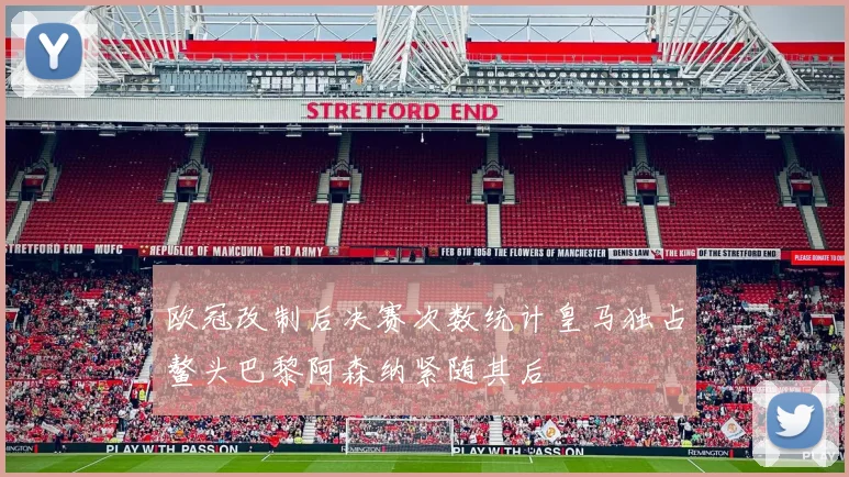 欧冠改制后决赛次数统计皇马独占鳌头巴黎阿森纳紧随其后