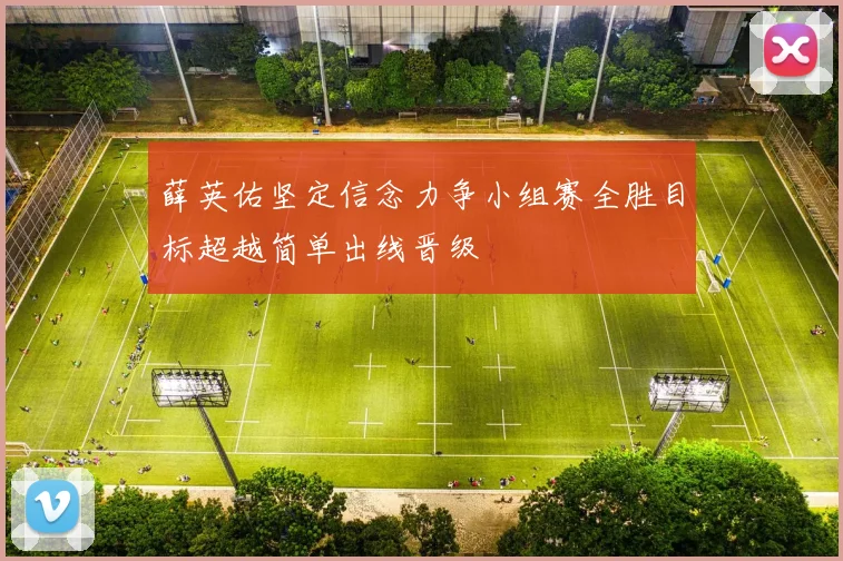 薛英佑坚定信念力争小组赛全胜目标超越简单出线晋级