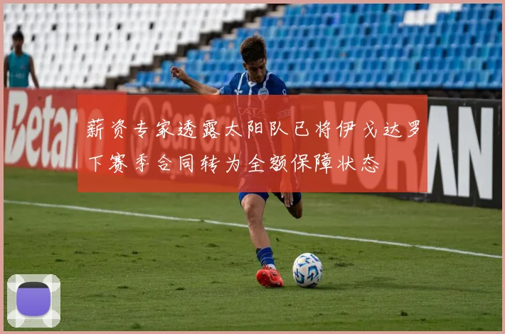 薪资专家透露太阳队已将伊戈达罗下赛季合同转为全额保障状态