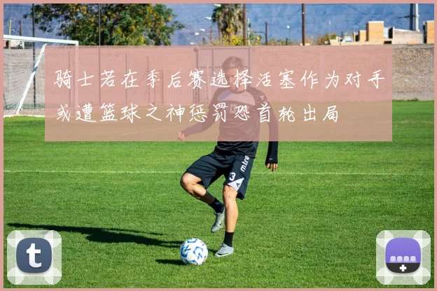 骑士若在季后赛选择活塞作为对手或遭篮球之神惩罚恐首轮出局