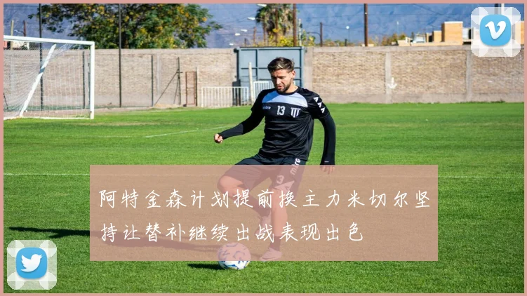 阿特金森计划提前换主力米切尔坚持让替补继续出战表现出色