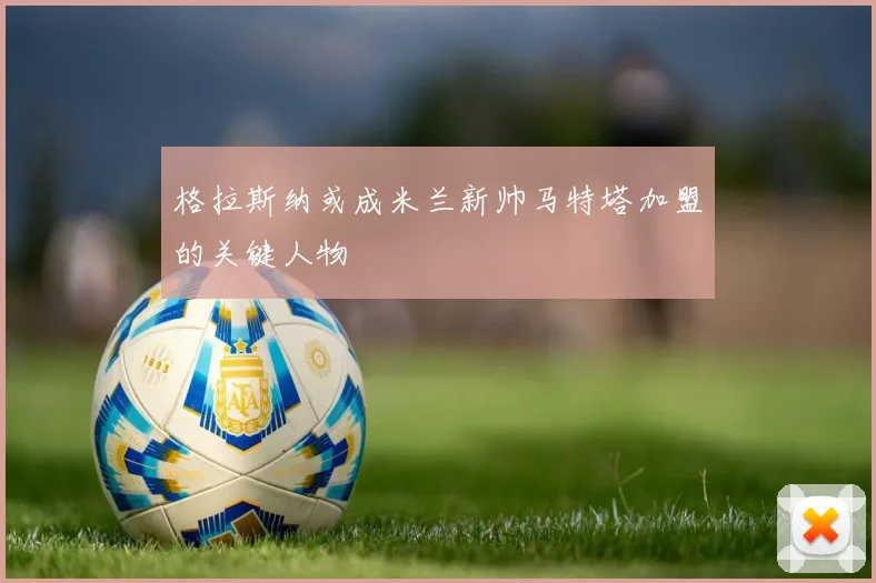 格拉斯纳或成米兰新帅马特塔加盟的关键人物
