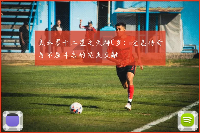 美加墨十二星之天神C罗：金色传奇与不屈斗志的完美交融