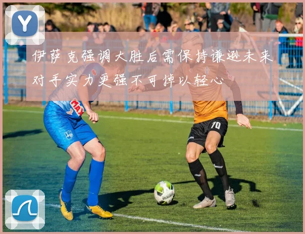 伊萨克强调大胜后需保持谦逊未来对手实力更强不可掉以轻心