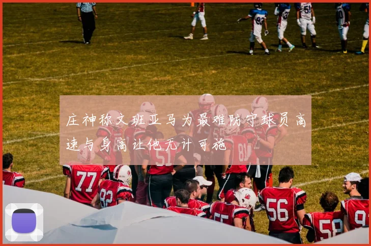 庄神称文班亚马为最难防守球员高速与身高让他无计可施
