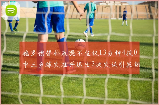 施罗德替补表现不佳仅13分钟4投0中三分球失准并送出3次失误引发热议