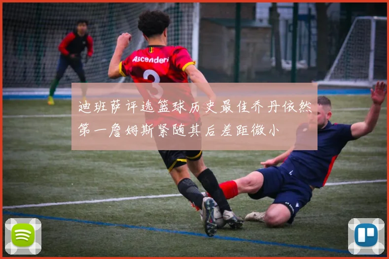 迪班萨评选篮球历史最佳乔丹依然第一詹姆斯紧随其后差距微小