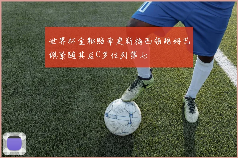 世界杯金靴赔率更新梅西领跑姆巴佩紧随其后C罗位列第七
