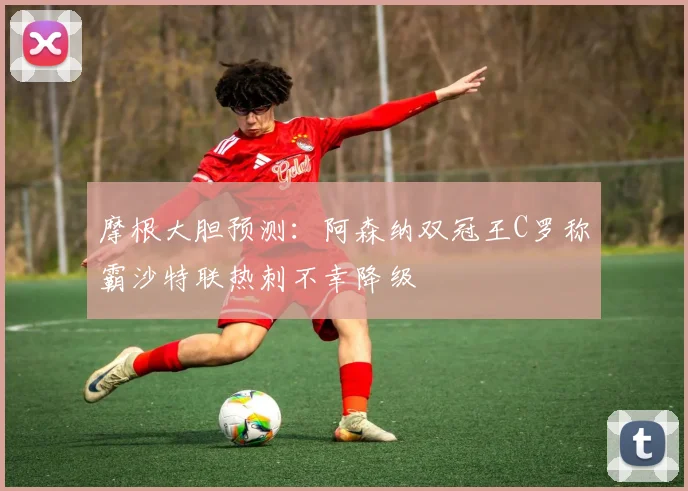 摩根大胆预测：阿森纳双冠王C罗称霸沙特联热刺不幸降级