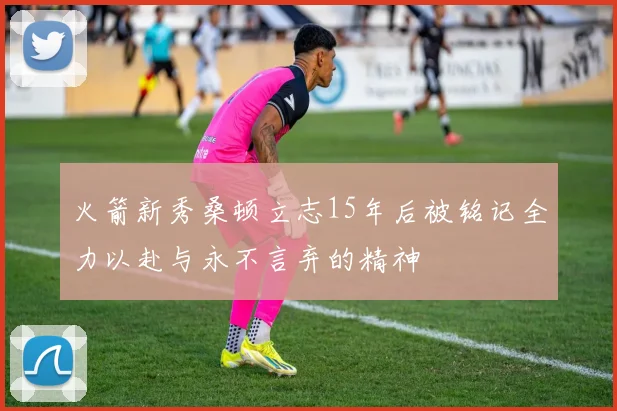 火箭新秀桑顿立志15年后被铭记全力以赴与永不言弃的精神