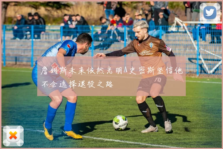 詹姆斯未来依然光明A史密斯坚信他不会选择退役之路